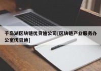 千岛湖区块链优贝迪公司[区块链产业服务办公室优贝迪]