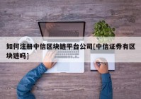 如何注册中信区块链平台公司[中信证券有区块链吗]