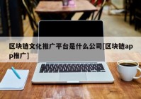 区块链文化推广平台是什么公司[区块链app推广]