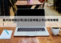 嘉兴区块链公司[浙江区块链上市公司有哪些]