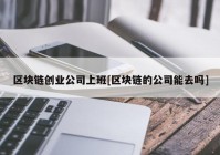 区块链创业公司上班[区块链的公司能去吗]