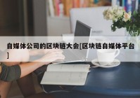 自媒体公司的区块链大会[区块链自媒体平台]