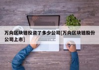 万向区块链投资了多少公司[万向区块链股份公司上市]