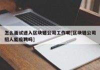 怎么面试进入区块链公司工作呢[区块链公司招人能应聘吗]