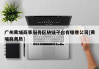 广州黄埔商事服务区块链平台有哪些公司[黄埔商务局]