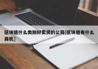 区块链什么类别好卖货的公司[区块链有什么商机]