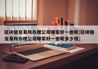 区块链交易所办理公司哪家好一些呢[区块链交易所办理公司哪家好一些呢多少钱]