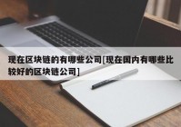 现在区块链的有哪些公司[现在国内有哪些比较好的区块链公司]