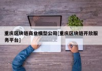 重庆区块链商业模型公司[重庆区块链开放服务平台]