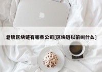 老牌区块链有哪些公司[区块链以前叫什么]