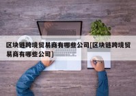 区块链跨境贸易商有哪些公司[区块链跨境贸易商有哪些公司]