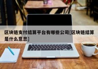 区块链支付结算平台有哪些公司[区块链结算是什么意思]