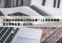 上海区块链联盟公司排名第一[上海区块链联盟公司排名第一的公司]