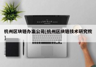 杭州区块链办案公司[杭州区块链技术研究院]