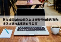 新加坡区块链公司怎么注册账号和密码[新加坡区块链技术集团有限公司]