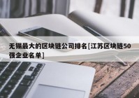 无锡最大的区块链公司排名[江苏区块链50强企业名单]