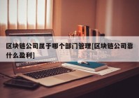 区块链公司属于哪个部门管理[区块链公司靠什么盈利]