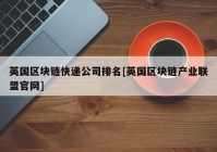 英国区块链快递公司排名[英国区块链产业联盟官网]