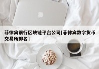 菲律宾银行区块链平台公司[菲律宾数字货币交易所排名]