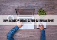 潍坊金融区块链融资公司排名[潍坊金融吧]